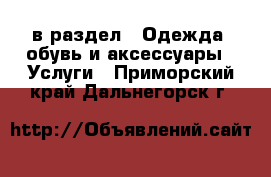  в раздел : Одежда, обувь и аксессуары » Услуги . Приморский край,Дальнегорск г.